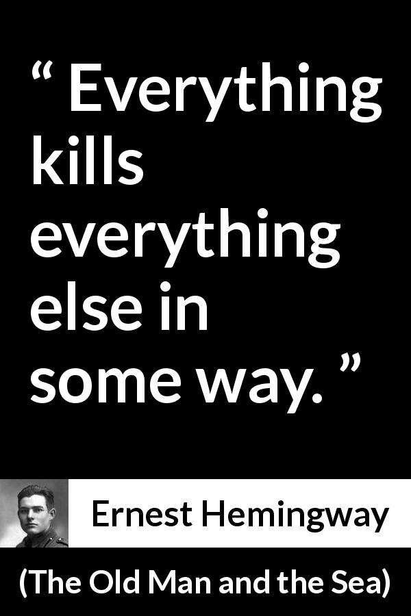 Ernest Hemingway quote about killing from The Old Man and the Sea - Everything kills everything else in some way.