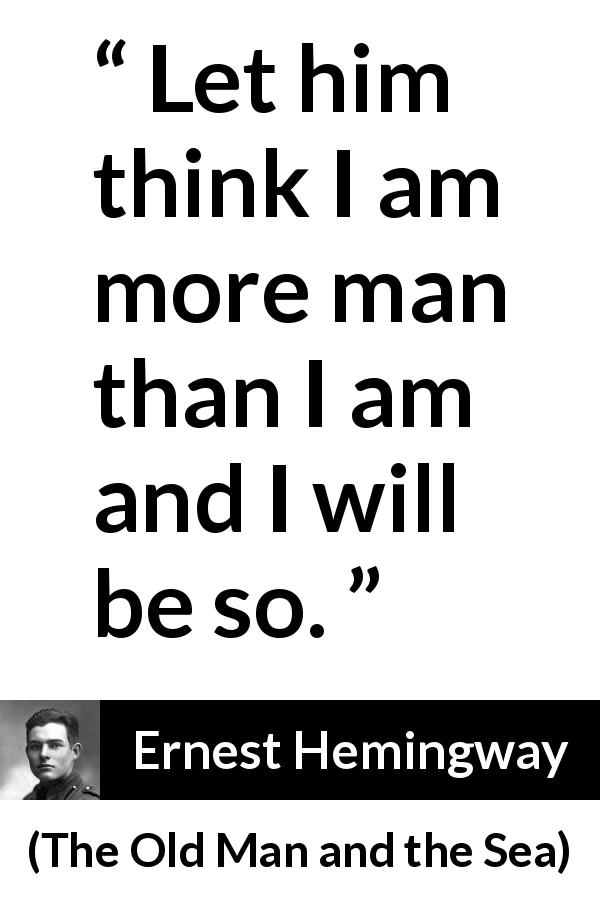 Ernest Hemingway quote about man from The Old Man and the Sea - Let him think I am more man than I am and I will be so.