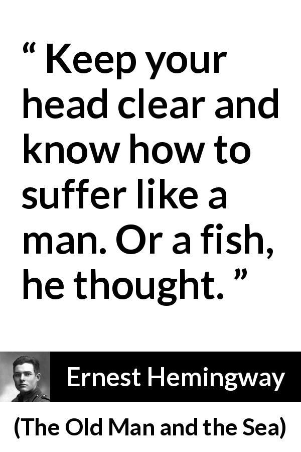 Ernest Hemingway quote about suffering from The Old Man and the Sea - Keep your head clear and know how to suffer like a man. Or a fish, he thought.