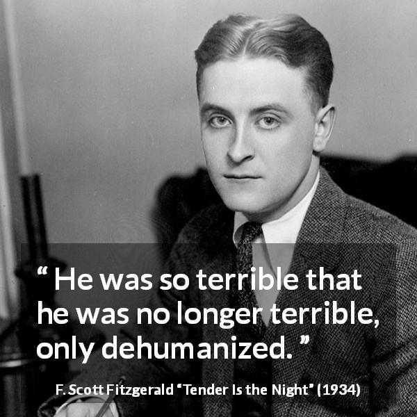 F. Scott Fitzgerald quote about dehumanization from Tender Is the Night - He was so terrible that he was no longer terrible, only dehumanized.