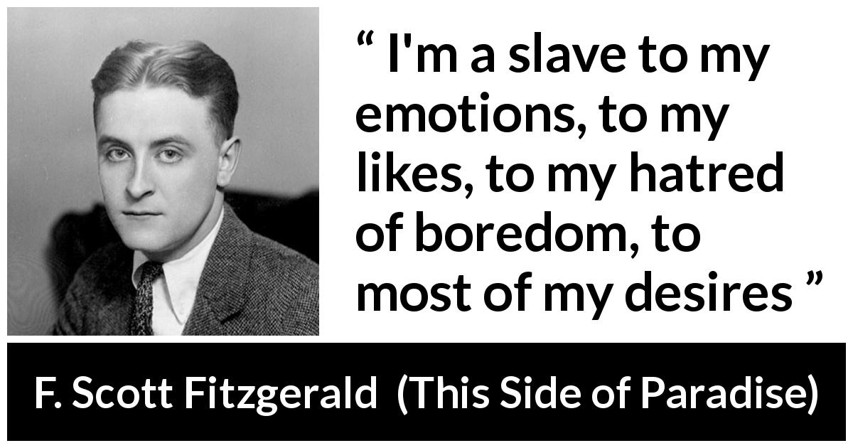 F. Scott Fitzgerald quote about emotions from This Side of Paradise - I'm a slave to my emotions, to my likes, to my hatred of boredom, to most of my desires