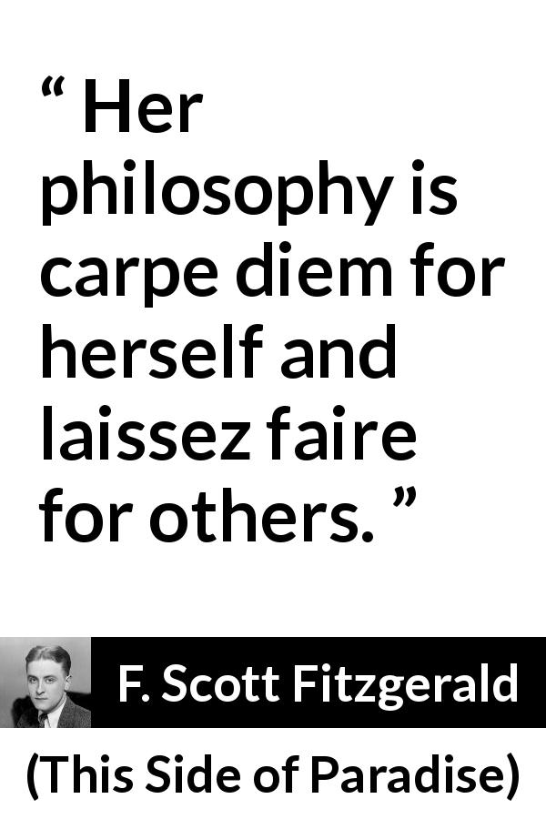 F. Scott Fitzgerald quote about freedom from This Side of Paradise - Her philosophy is carpe diem for herself and laissez faire for others.