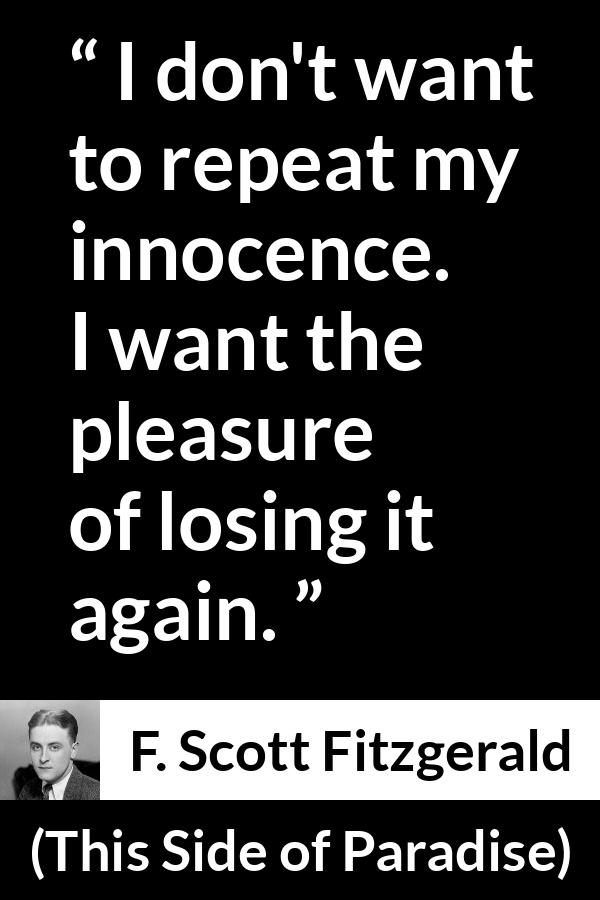 F. Scott Fitzgerald quote about innocence from This Side of Paradise (1920) - I don't want to repeat my innocence. I want the pleasure of losing it again.