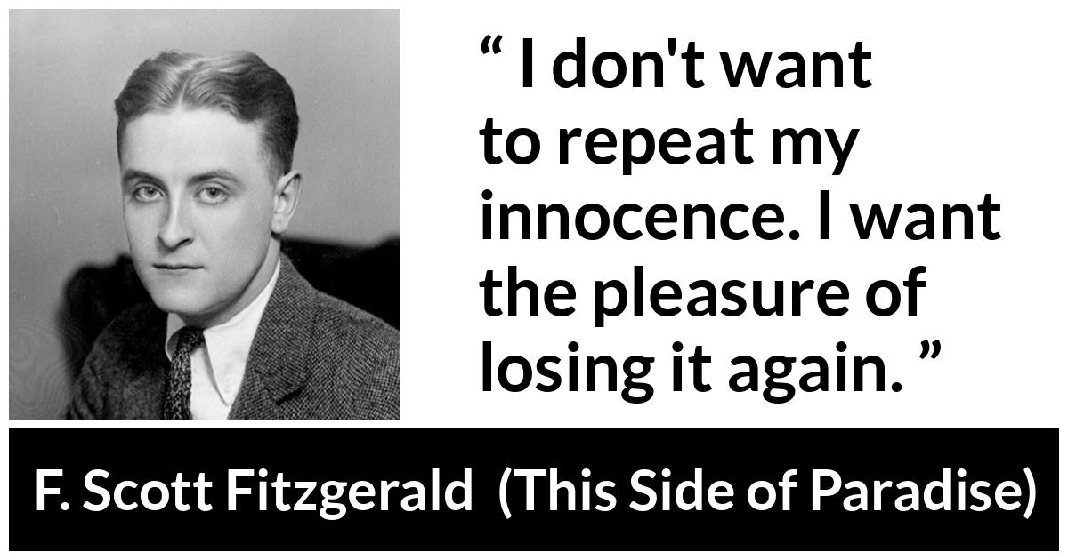 F. Scott Fitzgerald quote about innocence from This Side of Paradise (1920) - I don't want to repeat my innocence. I want the pleasure of losing it again.