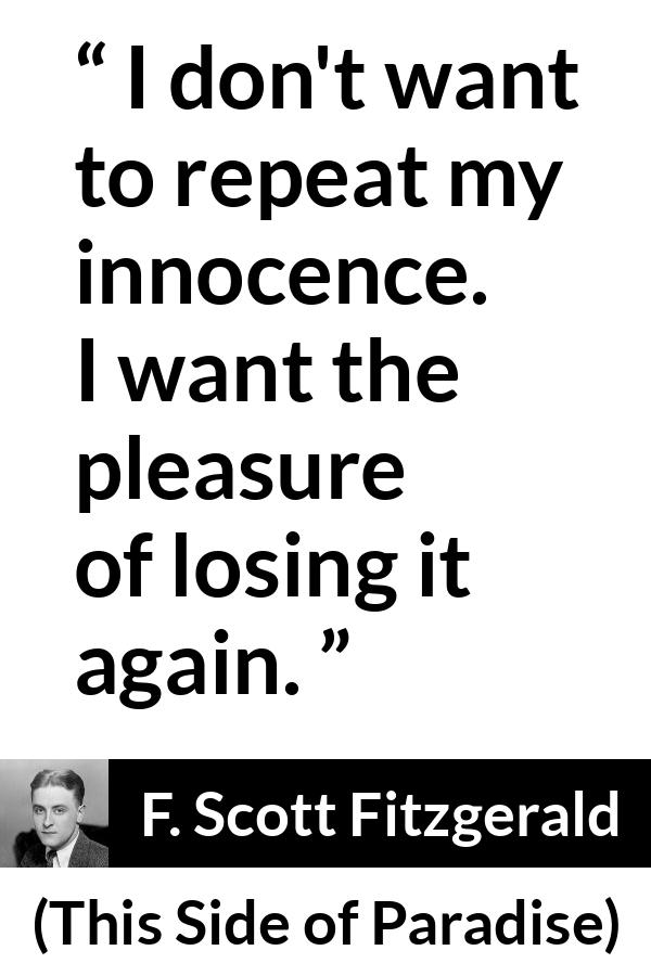 F. Scott Fitzgerald quote about innocence from This Side of Paradise (1920) - I don't want to repeat my innocence. I want the pleasure of losing it again.