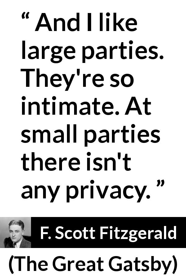 F. Scott Fitzgerald quote about intimacy from The Great Gatsby - And I like large parties. They're so intimate. At small parties there isn't any privacy.