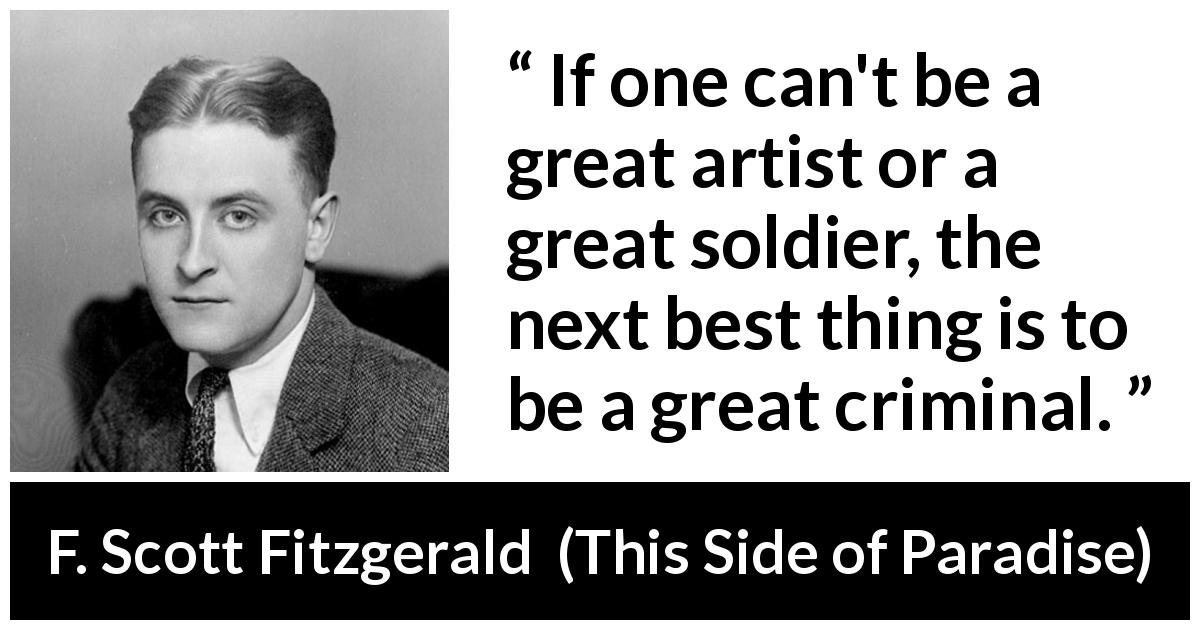 F. Scott Fitzgerald quote about job from This Side of Paradise - If one can't be a great artist or a great soldier, the next best thing is to be a great criminal.