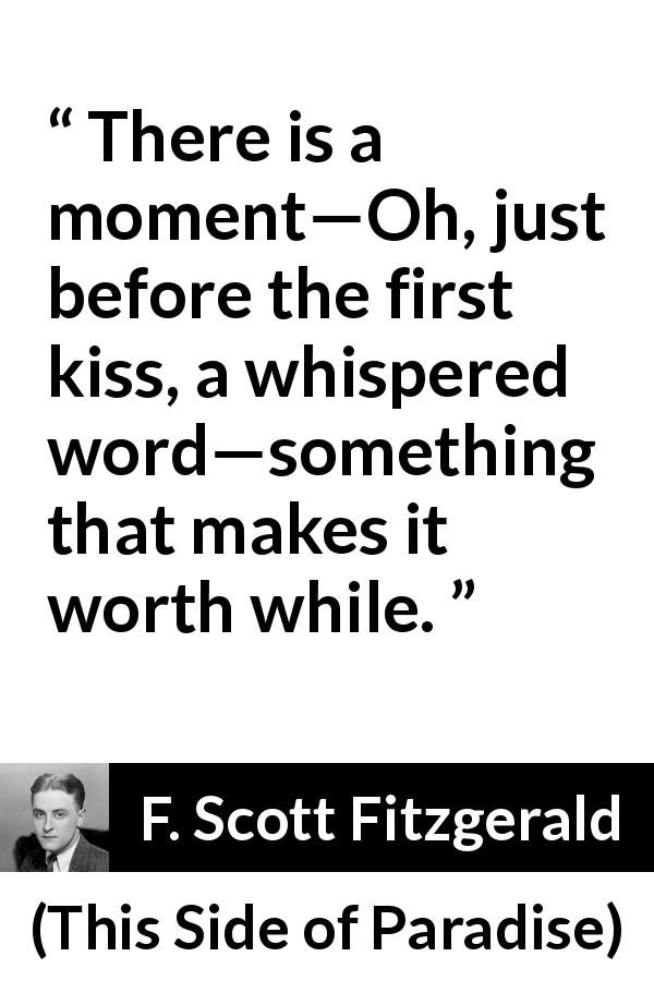 F. Scott Fitzgerald quote about kiss from This Side of Paradise - There is a moment—Oh, just before the first kiss, a whispered word—something that makes it worth while.