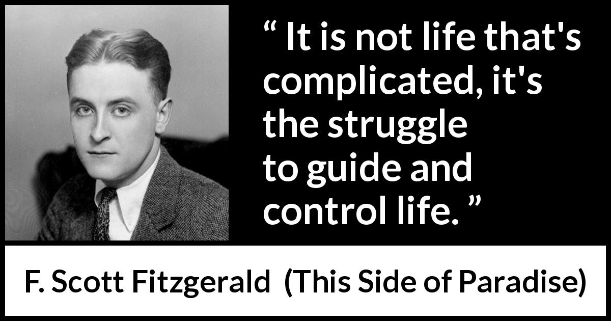 F. Scott Fitzgerald quote about life from This Side of Paradise - It is not life that's complicated, it's the struggle to guide and control life.