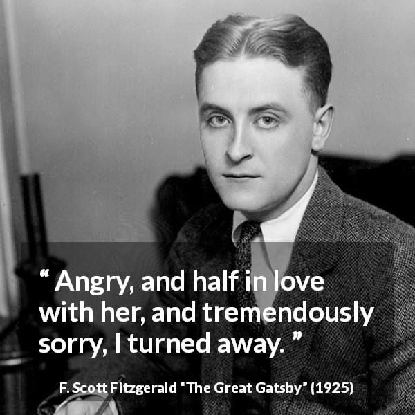F. Scott Fitzgerald quote about love from The Great Gatsby - Angry, and half in love with her, and tremendously sorry, I turned away.