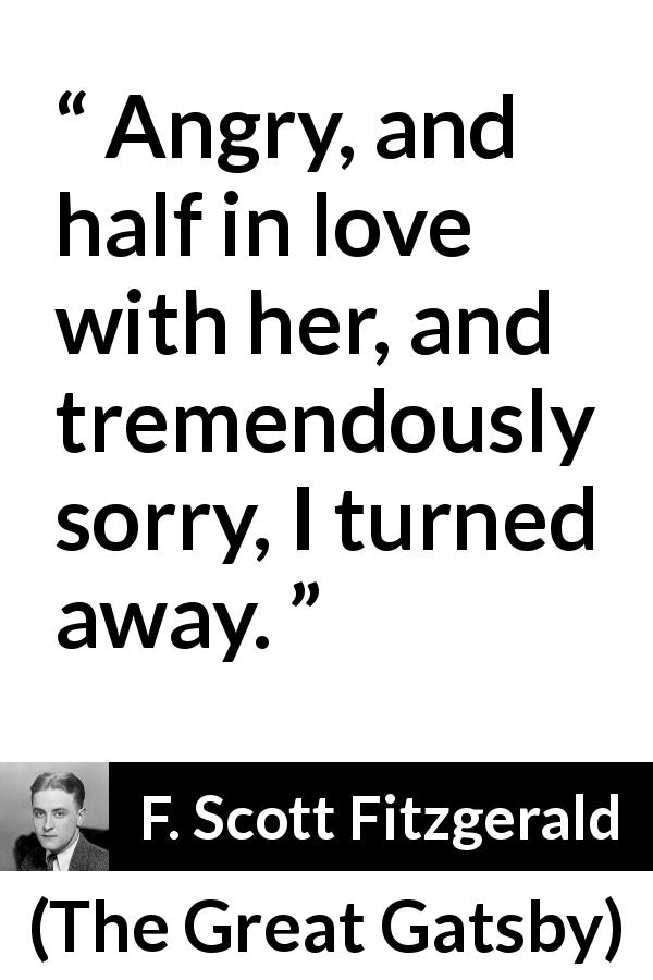 F. Scott Fitzgerald quote about love from The Great Gatsby - Angry, and half in love with her, and tremendously sorry, I turned away.