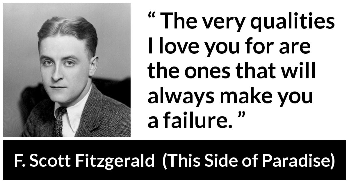 F. Scott Fitzgerald quote about love from This Side of Paradise - The very qualities I love you for are the ones that will always make you a failure.