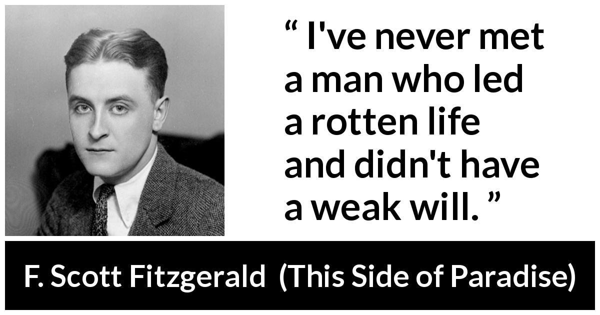 F. Scott Fitzgerald quote about men from This Side of Paradise - I've never met a man who led a rotten life and didn't have a weak will.