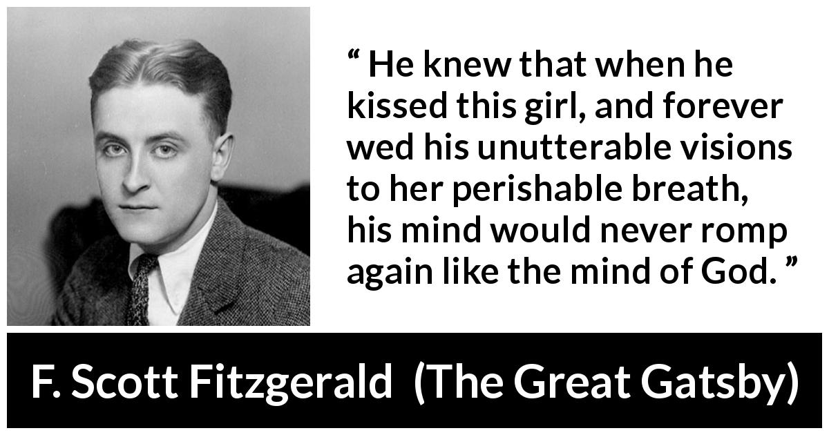F. Scott Fitzgerald quote about mind from The Great Gatsby - He knew that when he kissed this girl, and forever wed his unutterable visions to her perishable breath, his mind would never romp again like the mind of God.