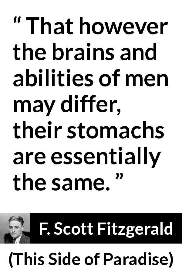 F. Scott Fitzgerald quote about mind from This Side of Paradise - That however the brains and abilities of men may differ, their stomachs are essentially the same.
