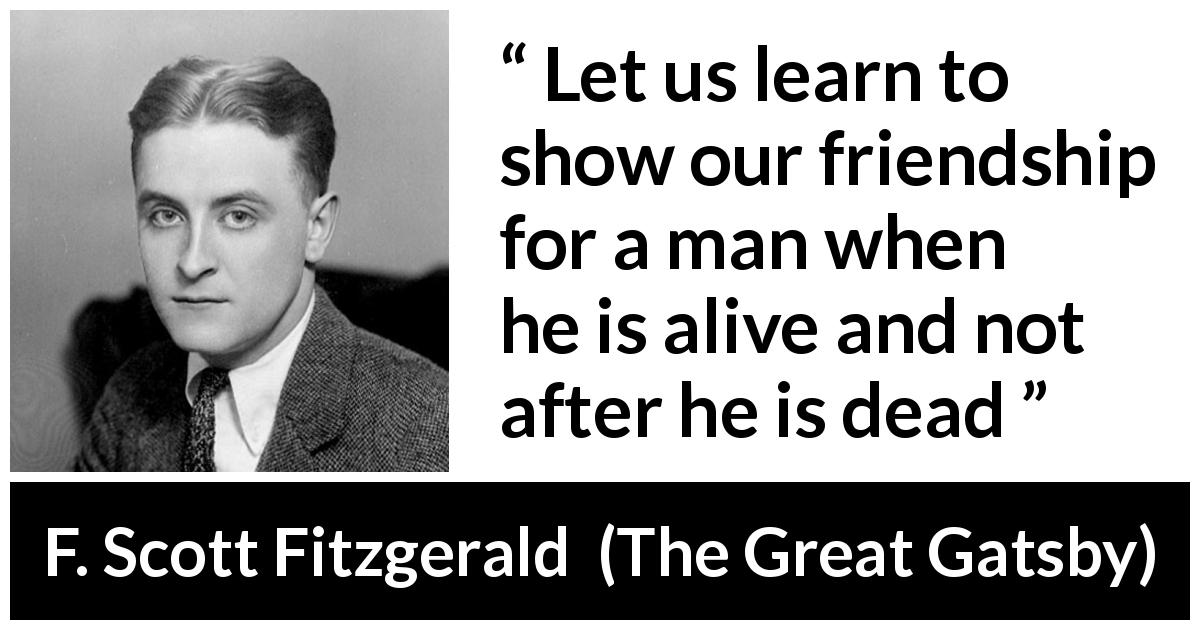 F. Scott Fitzgerald quote about showing from The Great Gatsby - Let us learn to show our friendship for a man when he is alive and not after he is dead