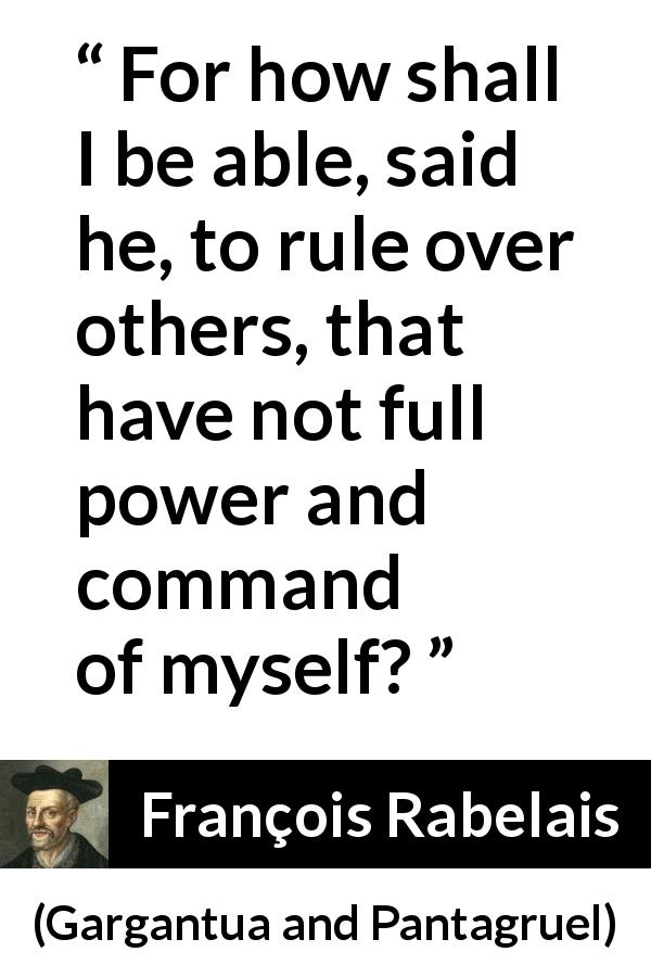 François Rabelais quote about power from Gargantua and Pantagruel - For how shall I be able, said he, to rule over others, that have not full power and command of myself?
