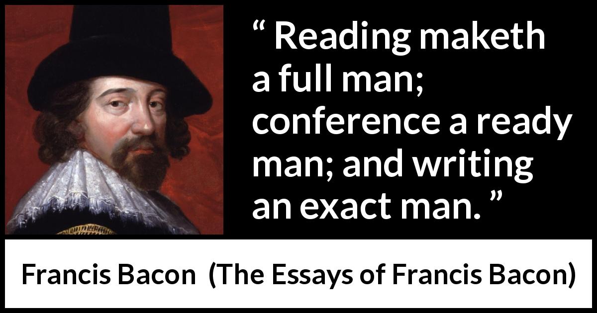 Francis Bacon quote about reading from The Essays of Francis Bacon - Reading maketh a full man; conference a ready man; and writing an exact man.