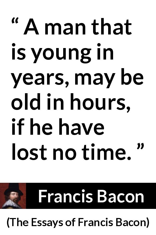 Francis Bacon quote about time from The Essays of Francis Bacon - A man that is young in years, may be old in hours, if he have lost no time.