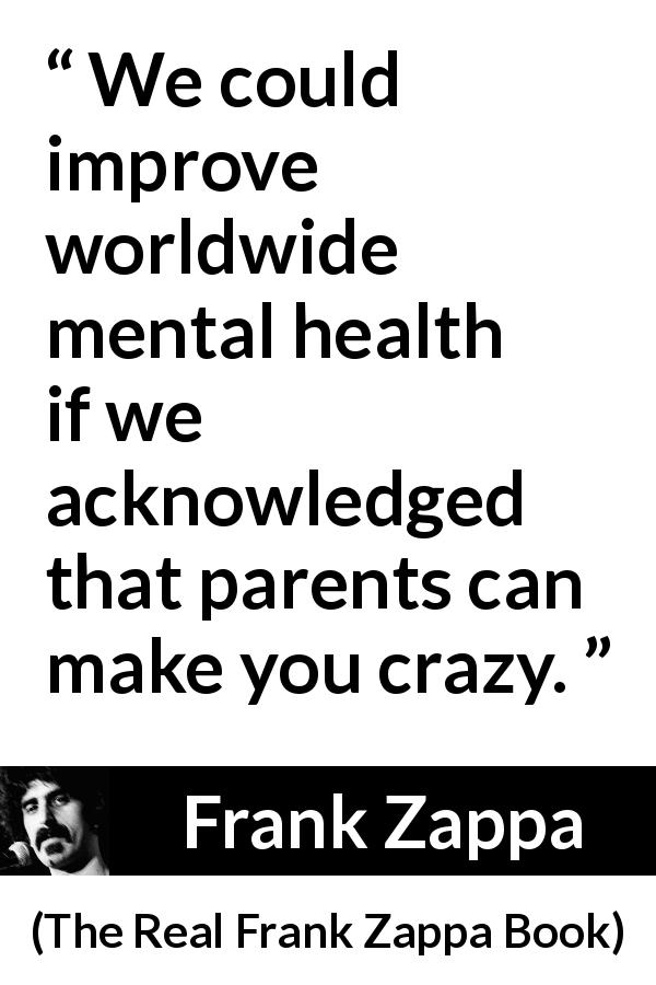 Frank Zappa quote about parents from The Real Frank Zappa Book - We could improve worldwide mental health if we acknowledged that parents can make you crazy.