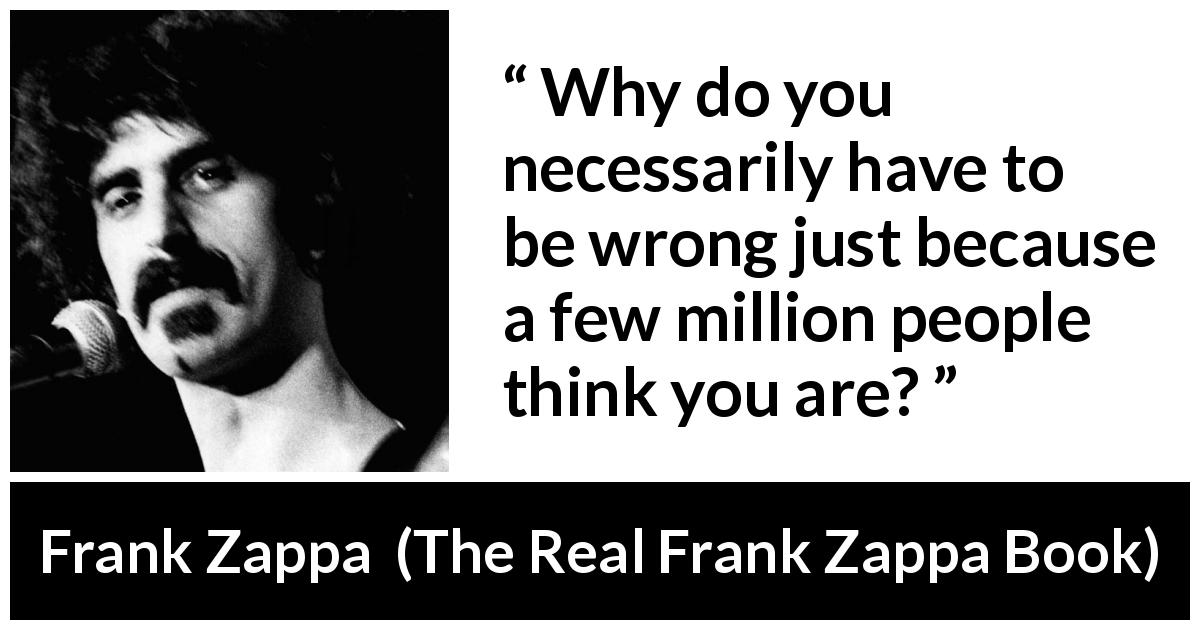 Frank Zappa quote about wrong from The Real Frank Zappa Book - Why do you necessarily have to be wrong just because a few million people think you are?