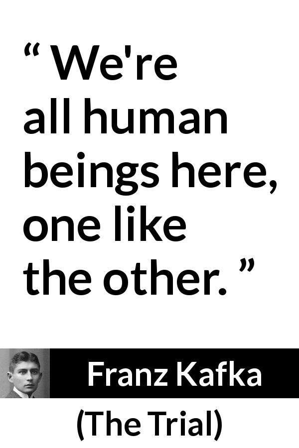 Franz Kafka quote about humanity from The Trial - We're all human beings here, one like the other.
