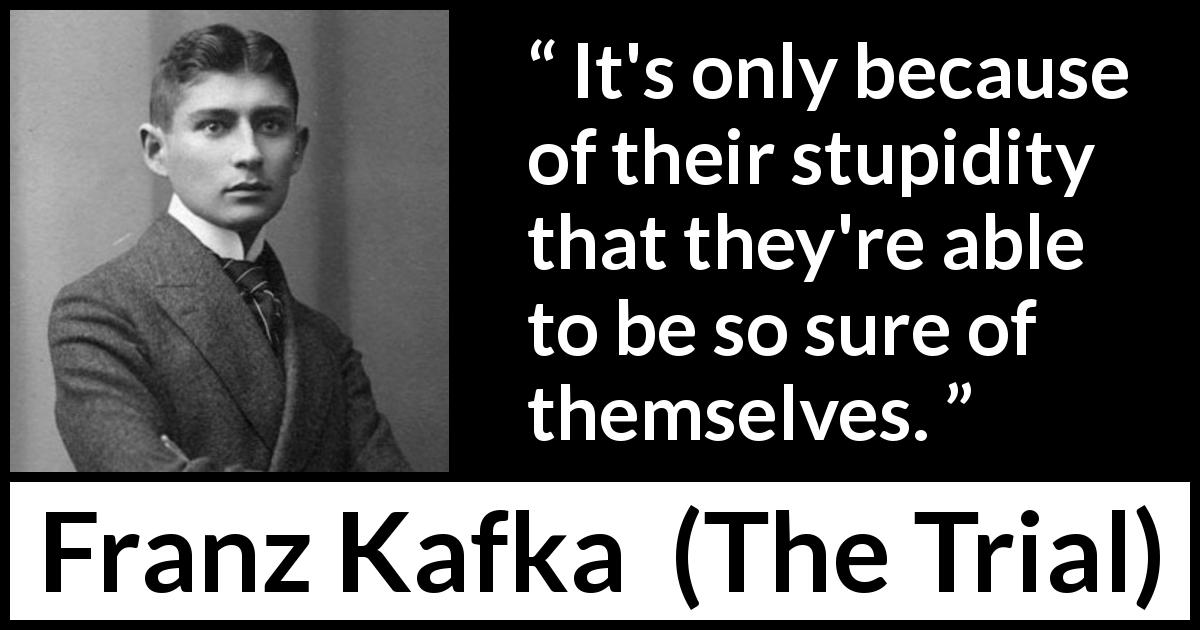 Franz Kafka quote about stupidity from The Trial - It's only because of their stupidity that they're able to be so sure of themselves.