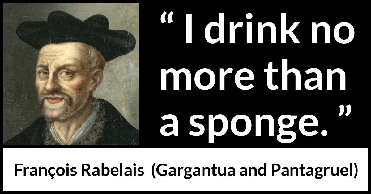 François Rabelais quote about drinking from Gargantua and Pantagruel (1534) François Rabelais quote about drinking from Gargantua and Pantagruel (1534) - I drink no more than a sponge.