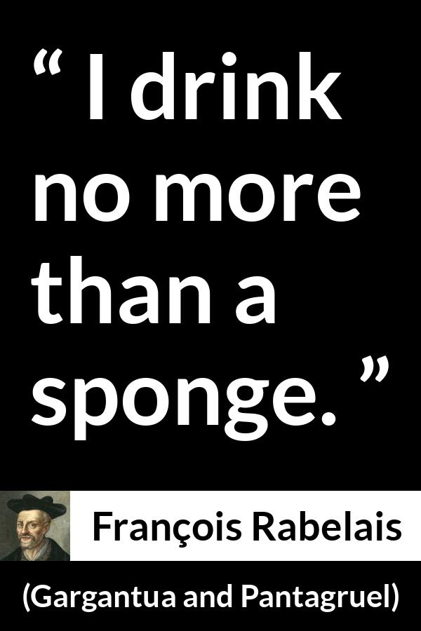 François Rabelais quote about drinking from Gargantua and Pantagruel (1534) - I drink no more than a sponge.