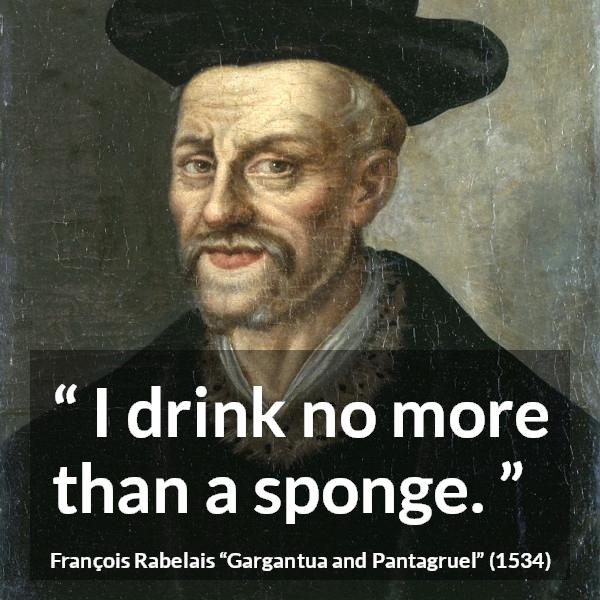 François Rabelais quote about drinking from Gargantua and Pantagruel (1534) - I drink no more than a sponge.