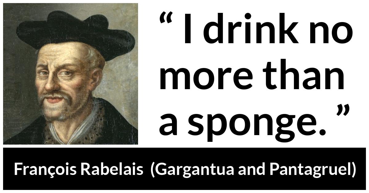 François Rabelais quote about drinking from Gargantua and Pantagruel (1534) - I drink no more than a sponge.