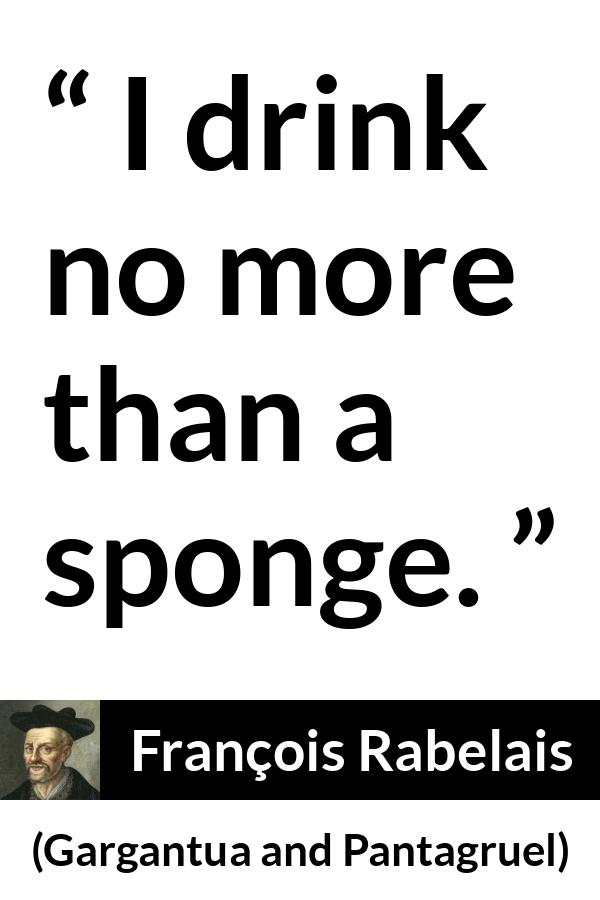 François Rabelais quote about drinking from Gargantua and Pantagruel (1534) - I drink no more than a sponge.