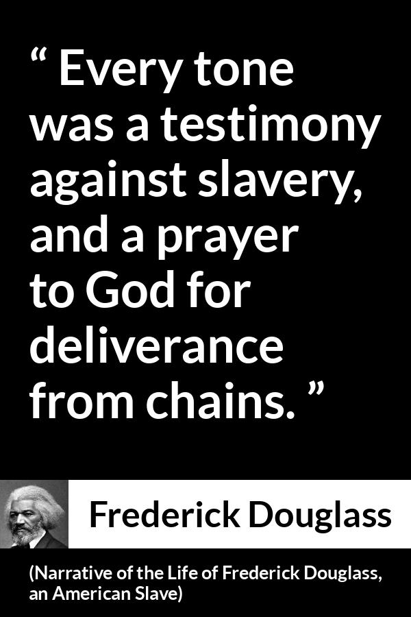 Frederick Douglass quote about God from Narrative of the Life of Frederick Douglass, an American Slave (1845) - Every tone was a testimony against slavery, and a prayer to God for deliverance from chains.