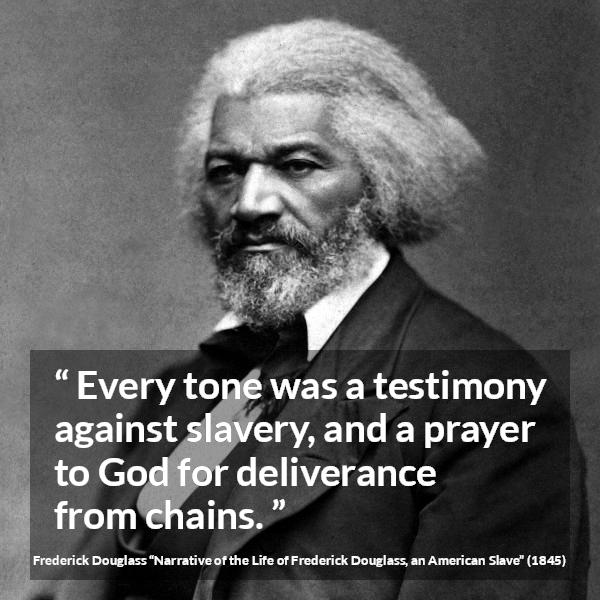 Frederick Douglass quote about God from Narrative of the Life of Frederick Douglass, an American Slave (1845) - Every tone was a testimony against slavery, and a prayer to God for deliverance from chains.