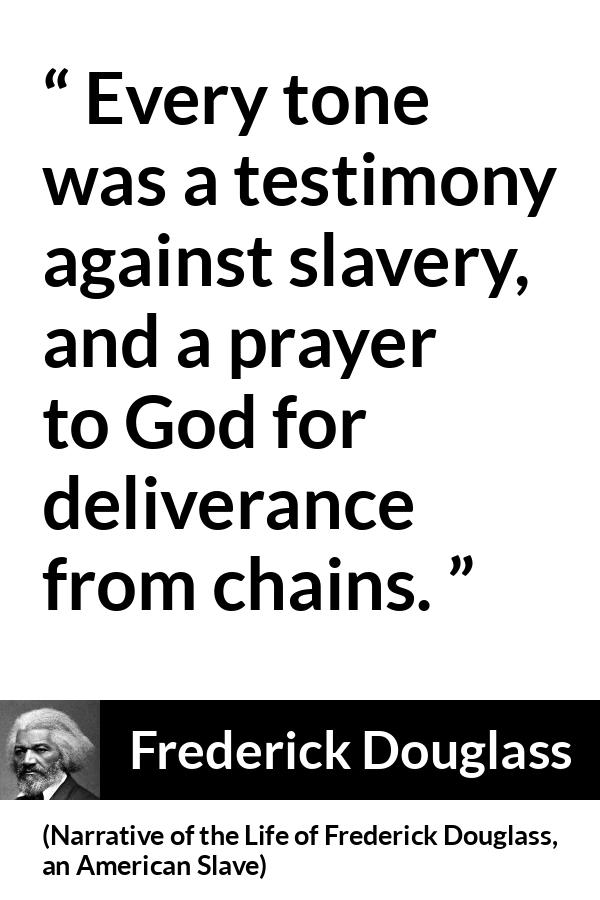 Frederick Douglass quote about God from Narrative of the Life of Frederick Douglass, an American Slave (1845) - Every tone was a testimony against slavery, and a prayer to God for deliverance from chains.