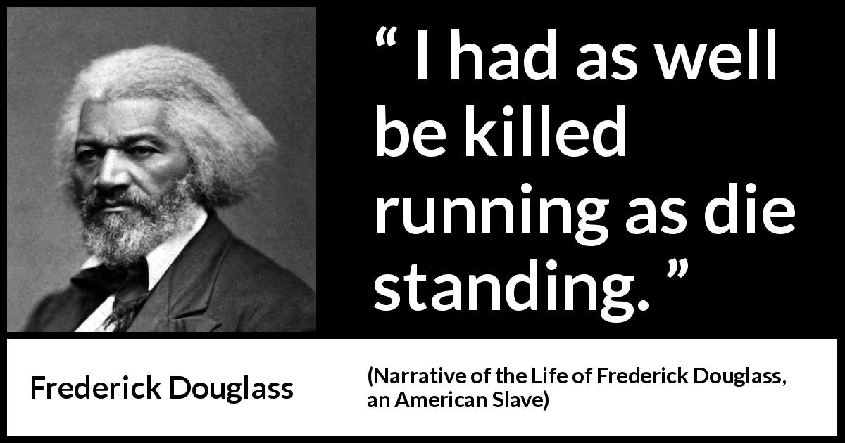Frederick Douglass quote about killing from Narrative of the Life of Frederick Douglass, an American Slave - I had as well be killed running as die standing.
