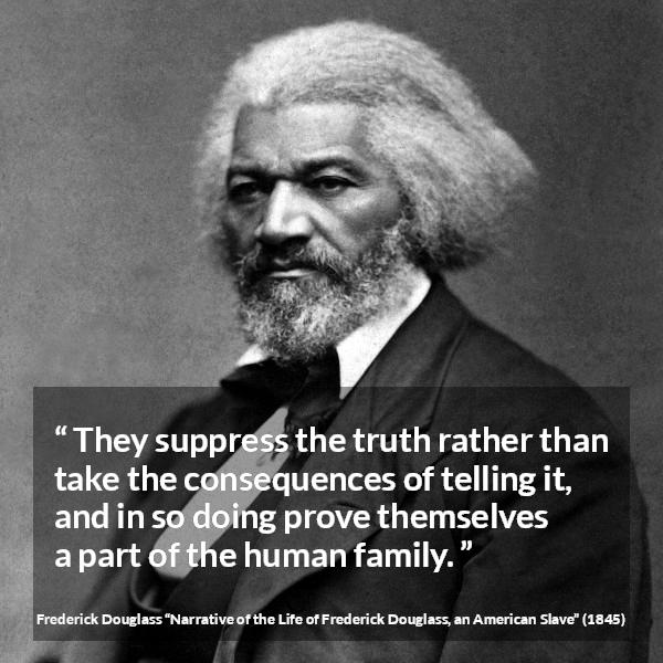 Frederick Douglass quote about truth from Narrative of the Life of Frederick Douglass, an American Slave (1845) - They suppress the truth rather than take the consequences of telling it, and in so doing prove themselves a part of the human family.