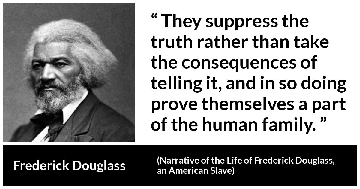 Frederick Douglass quote about truth from Narrative of the Life of Frederick Douglass, an American Slave (1845) - They suppress the truth rather than take the consequences of telling it, and in so doing prove themselves a part of the human family.