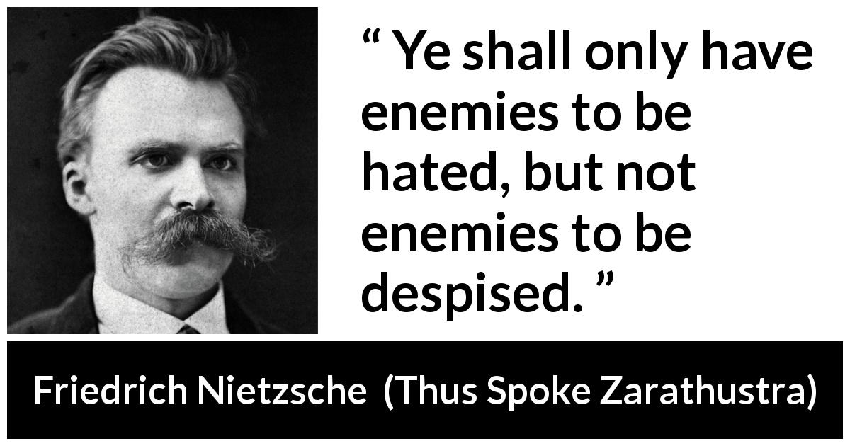Friedrich Nietzsche quote about hate from Thus Spoke Zarathustra - Ye shall only have enemies to be hated, but not enemies to be despised.