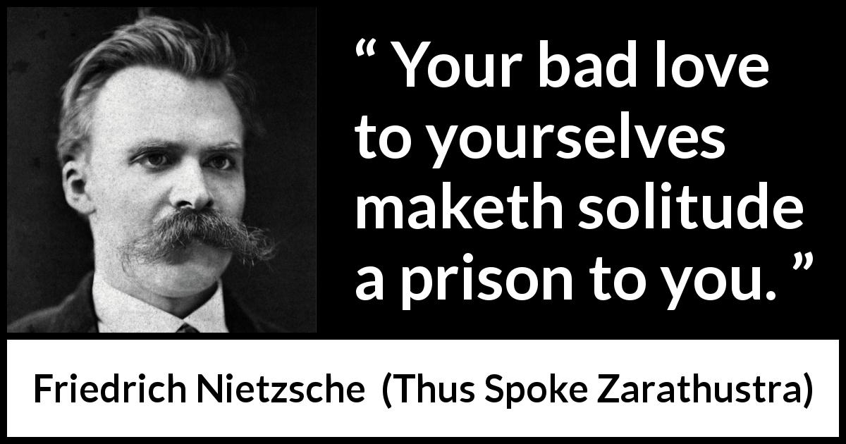Friedrich Nietzsche quote about self-love from Thus Spoke Zarathustra - Your bad love to yourselves maketh solitude a prison to you.
