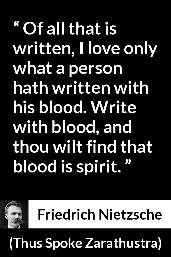 Friedrich Nietzsche quote about spirit from Thus Spoke Zarathustra - Of all that is written, I love only what a person hath written with his blood. Write with blood, and thou wilt find that blood is spirit.