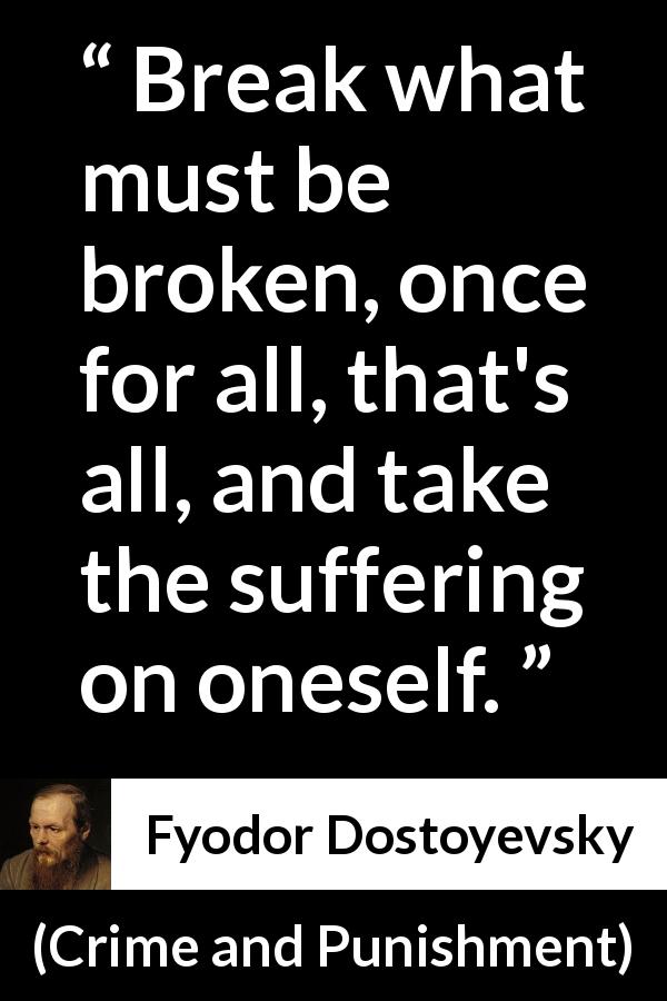 Fyodor Dostoyevsky quote about breaking from Crime and Punishment - Break what must be broken, once for all, that's all, and take the suffering on oneself.