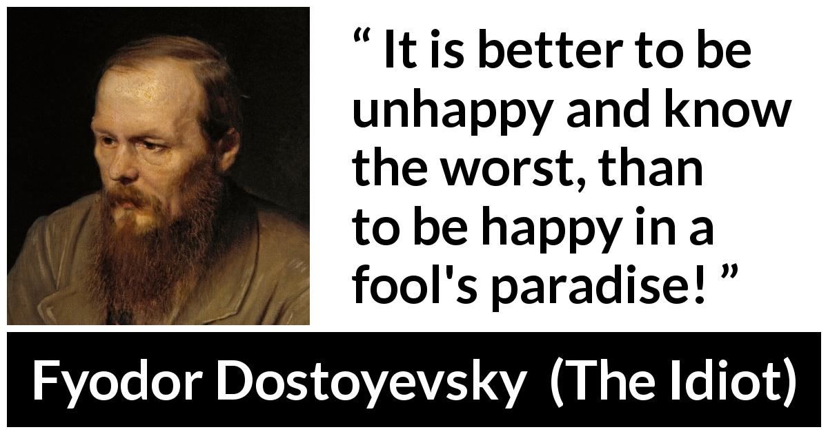 Fyodor Dostoyevsky quote about foolishness from The Idiot - It is better to be unhappy and know the worst, than to be happy in a fool's paradise!
