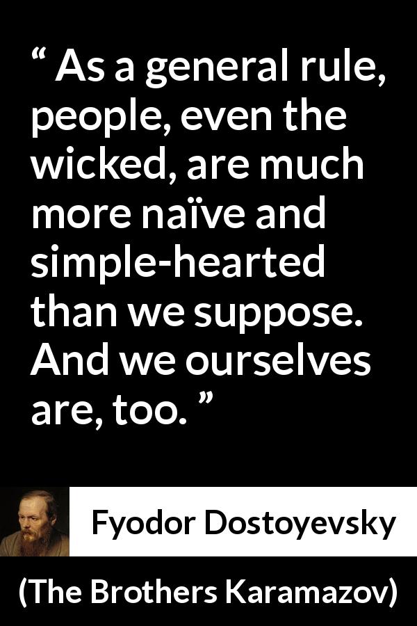 Fyodor Dostoyevsky quote about innocence from The Brothers Karamazov - As a general rule, people, even the wicked, are much more naïve and simple-hearted than we suppose. And we ourselves are, too.