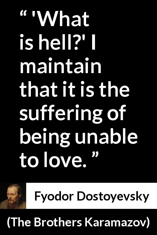 Fyodor Dostoyevsky quote about love from The Brothers Karamazov - 'What is hell?' I maintain that it is the suffering of being unable to love.