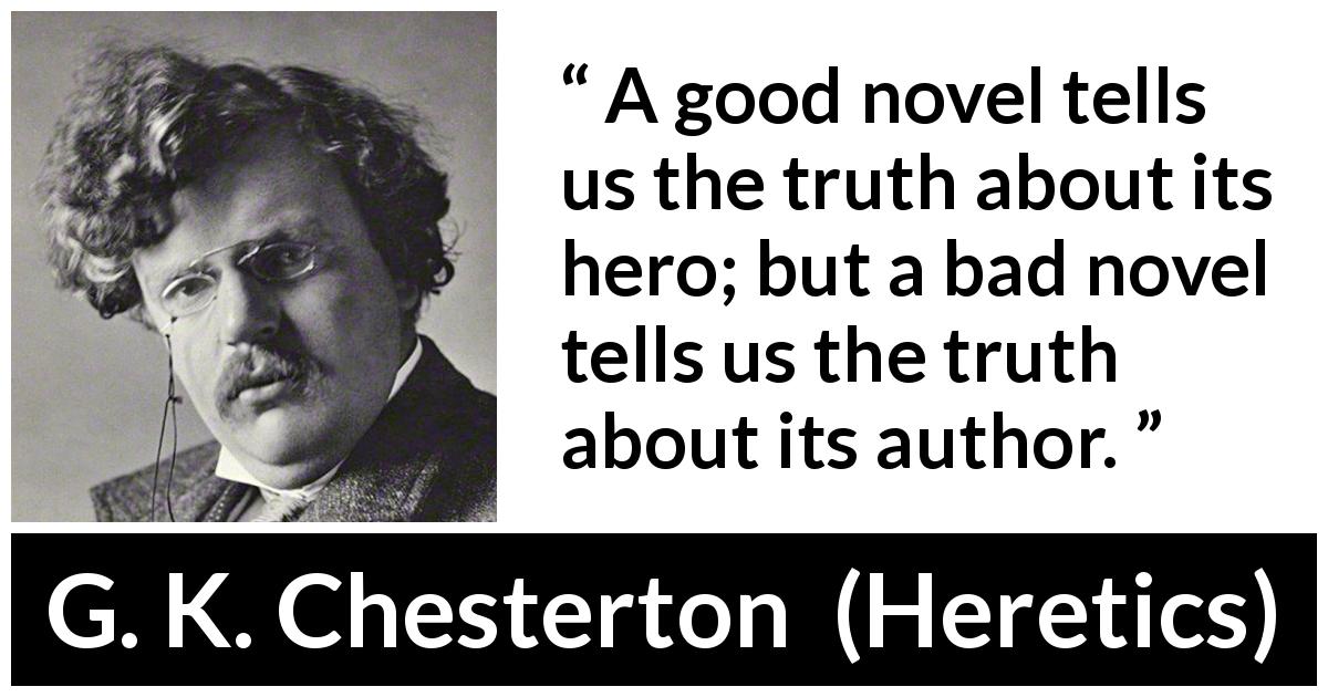 G. K. Chesterton quote about hero from Heretics - A good novel tells us the truth about its hero; but a bad novel tells us the truth about its author.