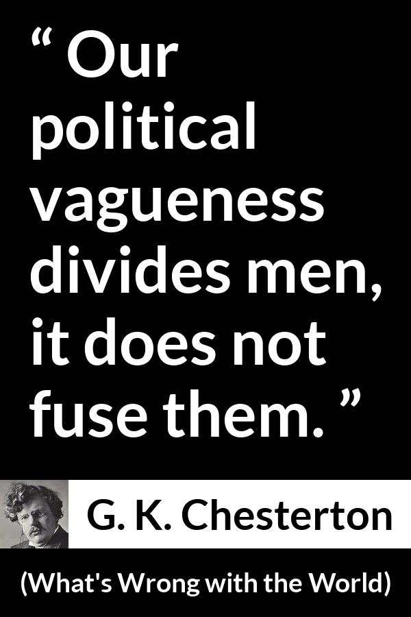 G. K. Chesterton quote about men from What's Wrong with the World (1910) - Our political vagueness divides men, it does not fuse them.