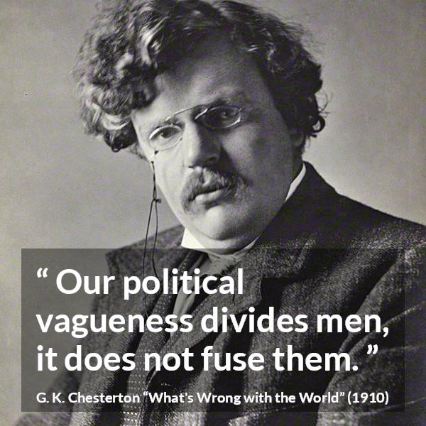 G. K. Chesterton quote about men from What's Wrong with the World (1910) - Our political vagueness divides men, it does not fuse them.