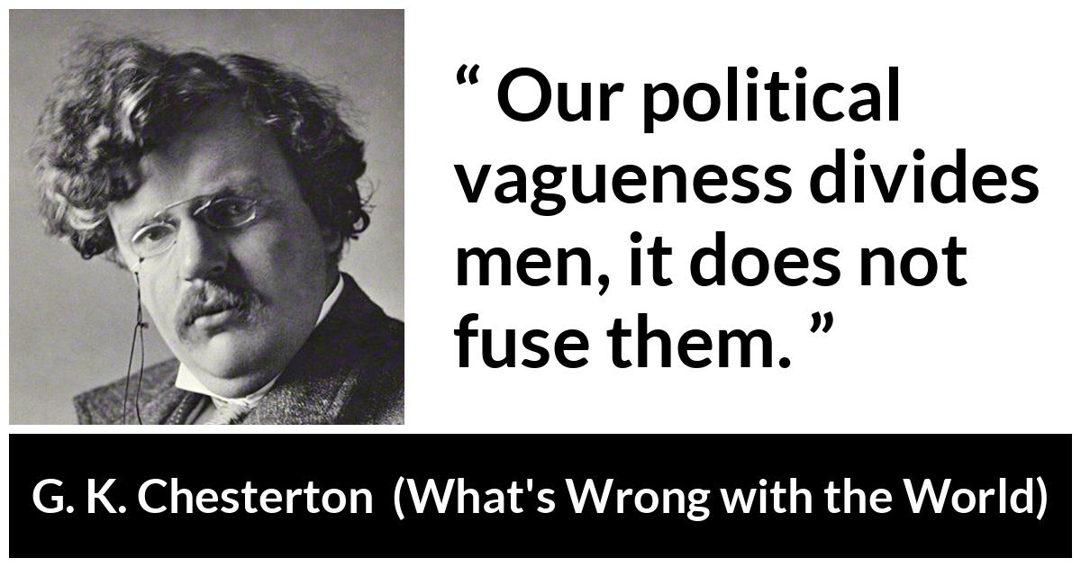 G. K. Chesterton quote about men from What's Wrong with the World (1910) - Our political vagueness divides men, it does not fuse them.