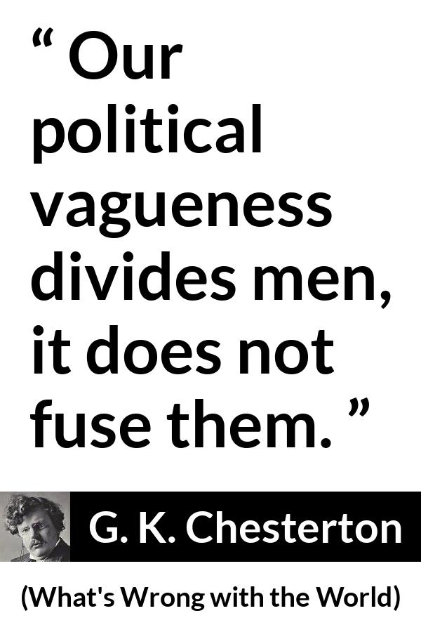 G. K. Chesterton quote about men from What's Wrong with the World (1910) - Our political vagueness divides men, it does not fuse them.